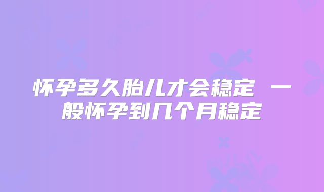 怀孕多久胎儿才会稳定 一般怀孕到几个月稳定