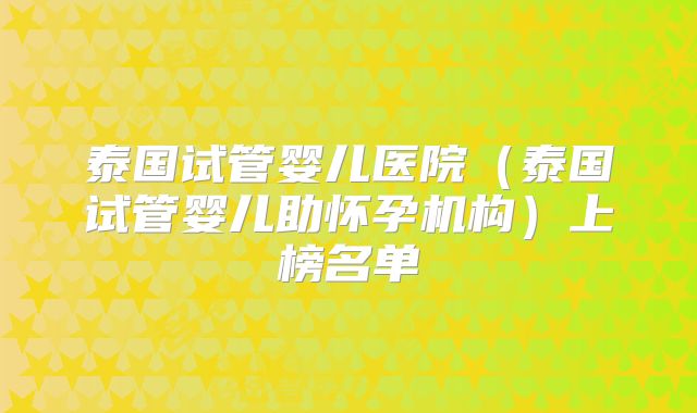 泰国试管婴儿医院(泰国试管婴儿助怀孕机构)上榜名单