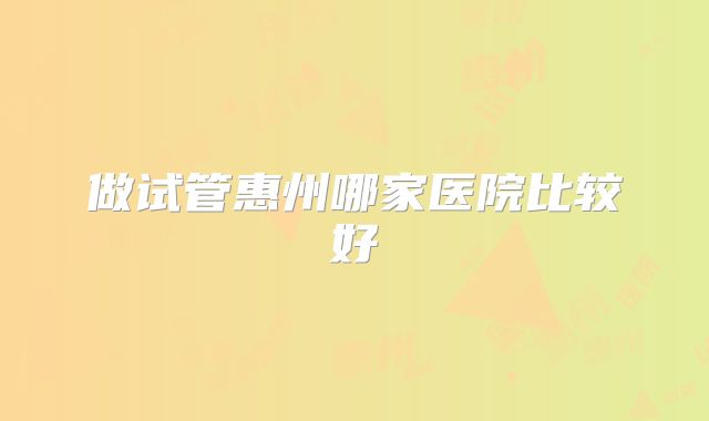 做试管惠州哪家医院比较好