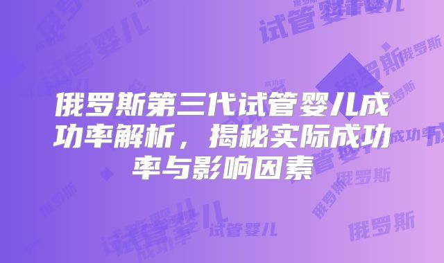 俄罗斯第三代试管婴儿成功率解析,揭秘实际成功率与影响因素