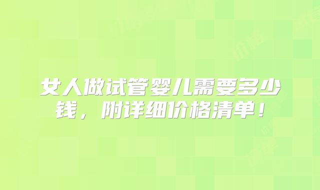 女人做试管婴儿需要多少钱,附详细价格清单!