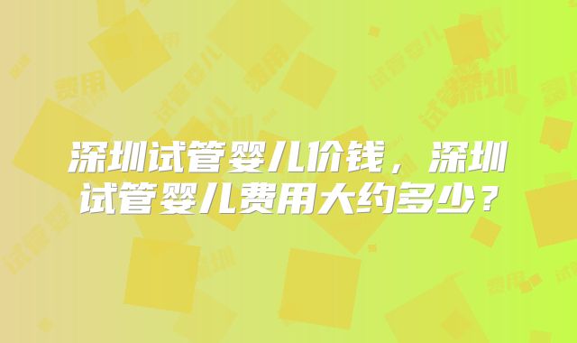 深圳试管婴儿价钱，深圳试管婴儿费用大约多少？