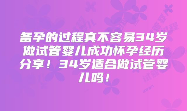 备孕的过程真不容易34岁做试管婴儿成功怀孕经历分享！34岁适合做试管婴儿吗！