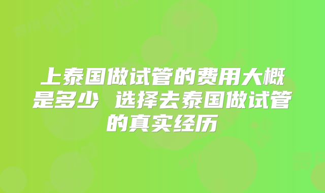 上泰国做试管的费用大概是多少 选择去泰国做试管的真实经历