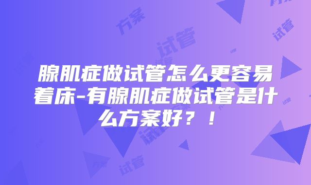 腺肌症做试管怎么更容易着床-有腺肌症做试管是什么方案好?!