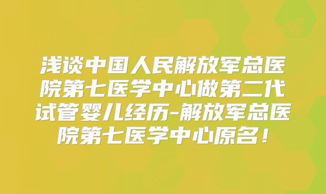 浅谈中国人民解放军总医院第七医学中心做第二代试管婴儿经历-解放军总医院第七医学中心原名!