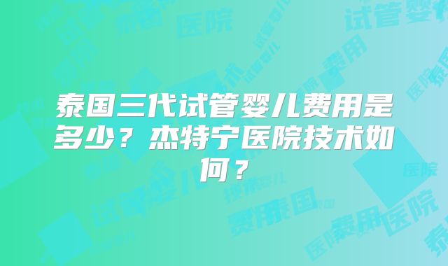 泰国三代试管婴儿费用是多少?杰特宁医院技术如何?