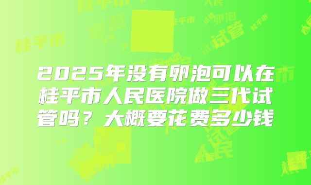 2025年没有卵泡可以在桂平市人民医院做三代试管吗?大概要花费多少钱