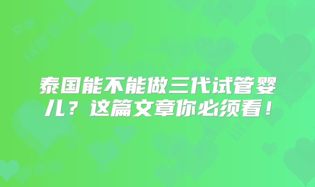 泰国能不能做三代试管婴儿？这篇文章你必须看！