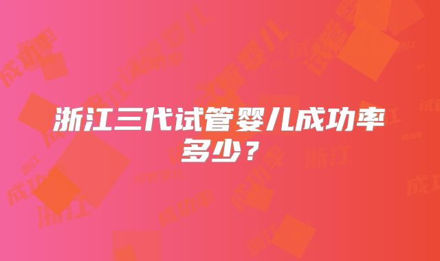 浙江三代试管婴儿成功率多少？