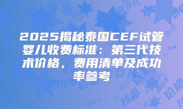 2025揭秘泰国CEF试管婴儿收费标准：第三代技术价格，费用清单及成功率参考