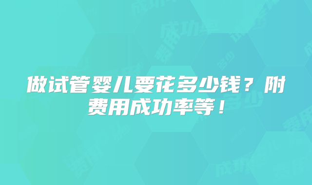 做试管婴儿要花多少钱？附费用成功率等！