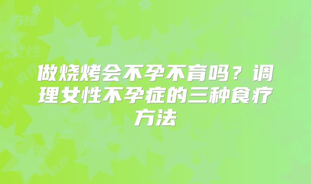 做烧烤会不孕不育吗？调理女性不孕症的三种食疗方法