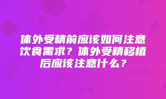 体外受精前应该如何注意饮食需求?体外受精移植后应该注意什么?