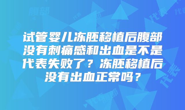 试管婴儿冻胚移植后腹部没有刺痛感和出血是不是代表失败了？冻胚移植后没有出血正常吗？