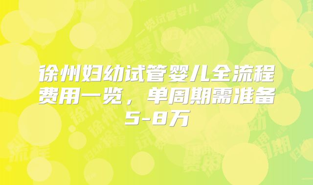 徐州妇幼试管婴儿全流程费用一览，单周期需准备5-8万