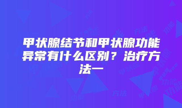 甲状腺结节和甲状腺功能异常有什么区别?治疗方法一