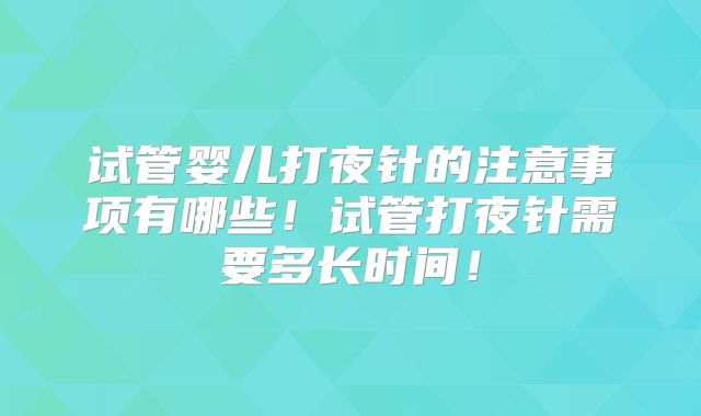 试管婴儿打夜针的注意事项有哪些！试管打夜针需要多长时间！