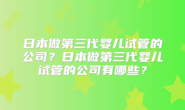 日本做第三代婴儿试管的公司？日本做第三代婴儿试管的公司有哪些？