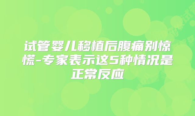 试管婴儿移植后腹痛别惊慌-专家表示这5种情况是正常反应