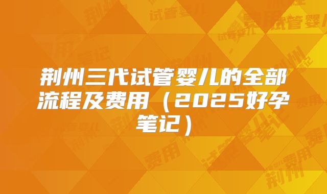 荆州三代试管婴儿的全部流程及费用（2025好孕笔记）