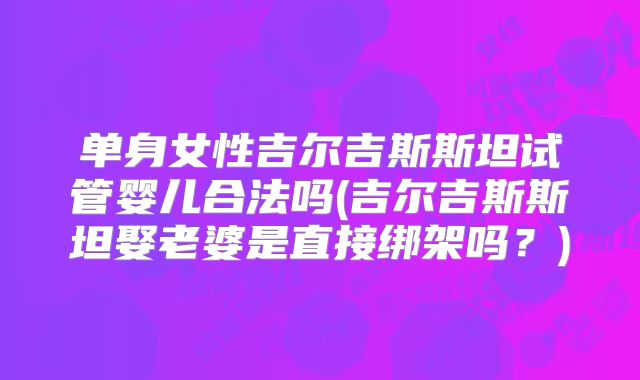 单身女性吉尔吉斯斯坦试管婴儿合法吗(吉尔吉斯斯坦娶老婆是直接绑架吗？)