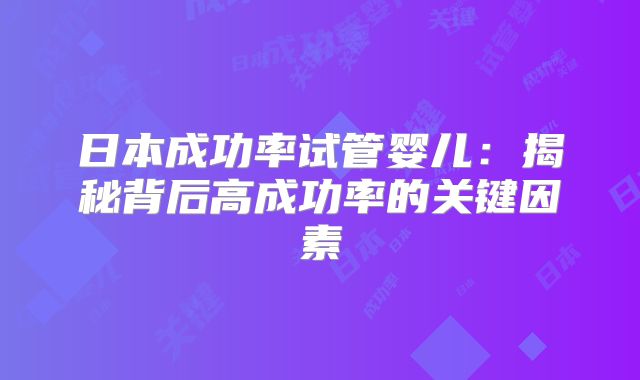 日本成功率试管婴儿：揭秘背后高成功率的关键因素