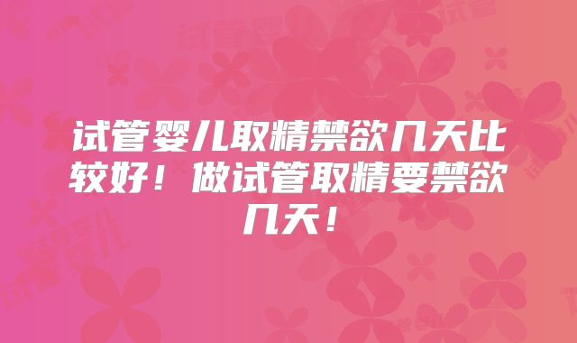 试管婴儿取精禁欲几天比较好！做试管取精要禁欲几天！
