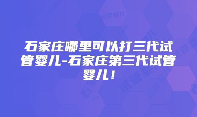 石家庄哪里可以打三代试管婴儿-石家庄第三代试管婴儿！