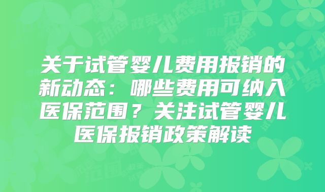 关于试管婴儿费用报销的新动态:哪些费用可纳入医保范围?关注试管婴儿医保报销政策解读
