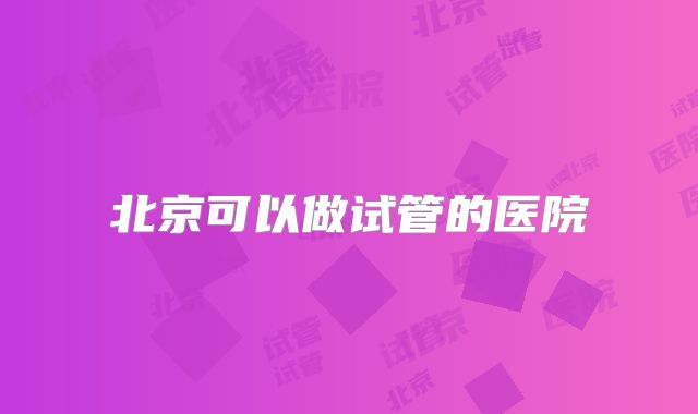 北京可以做试管的医院