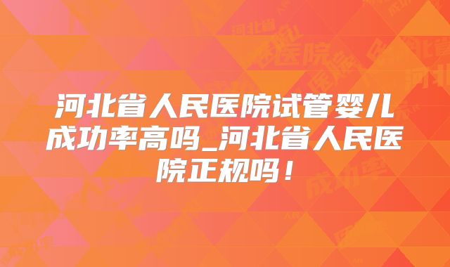 河北省人民医院试管婴儿成功率高吗_河北省人民医院正规吗！