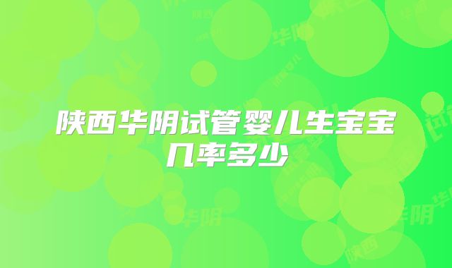 陕西华阴试管婴儿生宝宝几率多少