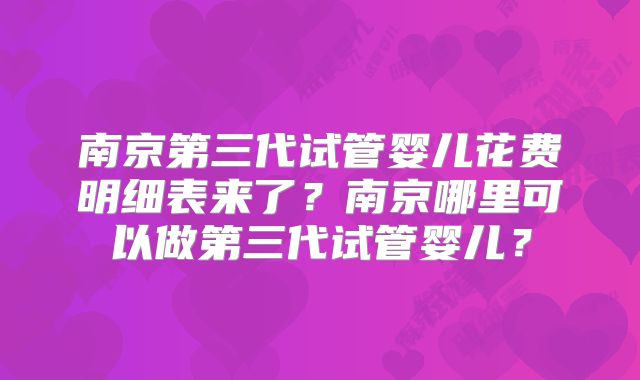 南京第三代试管婴儿花费明细表来了？南京哪里可以做第三代试管婴儿？