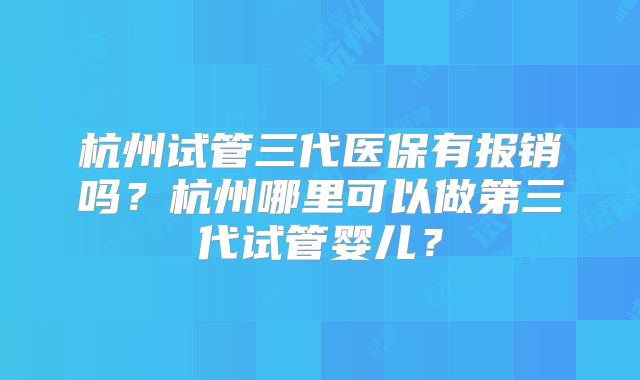 杭州试管三代医保有报销吗？杭州哪里可以做第三代试管婴儿？