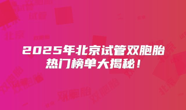 2025年北京试管双胞胎热门榜单大揭秘！