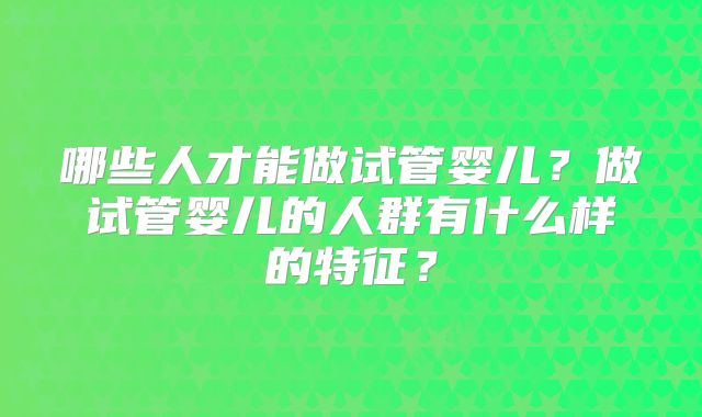 哪些人才能做试管婴儿？做试管婴儿的人群有什么样的特征？