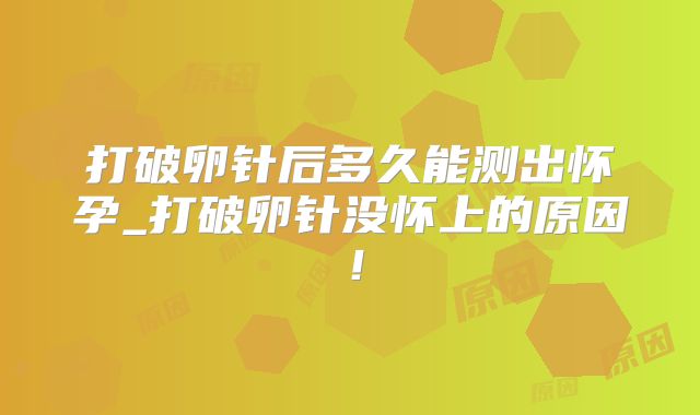 打破卵针后多久能测出怀孕_打破卵针没怀上的原因！