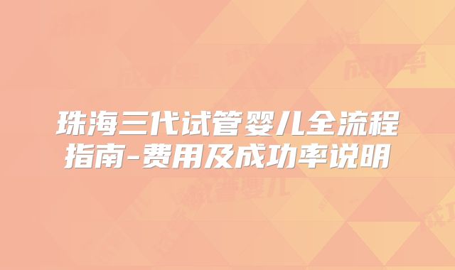 珠海三代试管婴儿全流程指南-费用及成功率说明