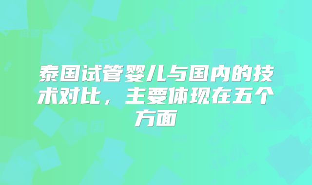 泰国试管婴儿与国内的技术对比，主要体现在五个方面