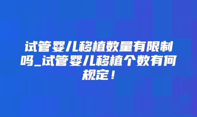 试管婴儿移植数量有限制吗_试管婴儿移植个数有何规定！