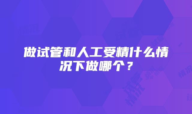 做试管和人工受精什么情况下做哪个?