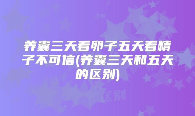 养囊三天看卵子五天看精子不可信(养囊三天和五天的区别)