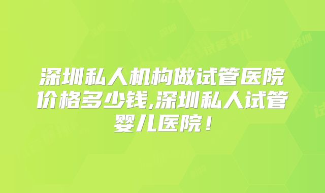 深圳私人机构做试管医院价格多少钱,深圳私人试管婴儿医院！