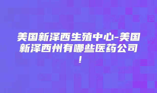 美国新泽西生殖中心-美国新泽西州有哪些医药公司!
