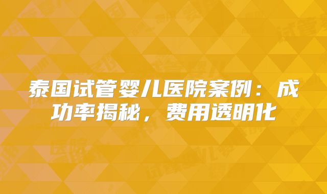 泰国试管婴儿医院案例:成功率揭秘,费用透明化