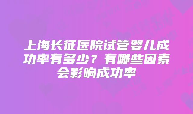 上海长征医院试管婴儿成功率有多少？有哪些因素会影响成功率