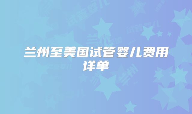 兰州至美国试管婴儿费用详单