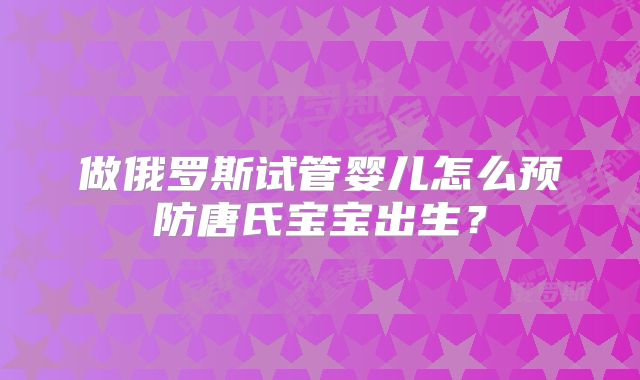 做俄罗斯试管婴儿怎么预防唐氏宝宝出生？