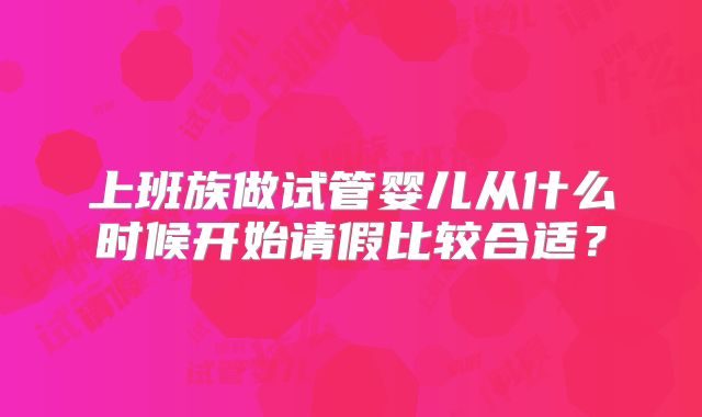 上班族做试管婴儿从什么时候开始请假比较合适?